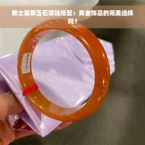 男士翡翠玉石项链搭配：黄金饰品的完美选择吗？