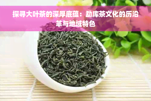 探寻大叶茶的深厚底蕴：勐库茶文化的历沿革与地域特色