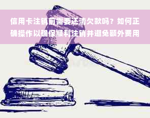 信用卡注销前需要还清欠款吗？如何正确操作以确保顺利注销并避免额外费用？