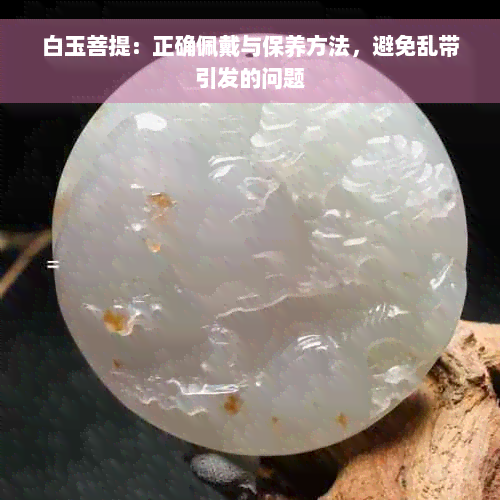 白玉菩提：正确佩戴与保养方法，避免乱带引发的问题