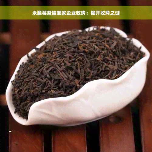 永顺莓茶被哪家企业收购：揭开收购之谜