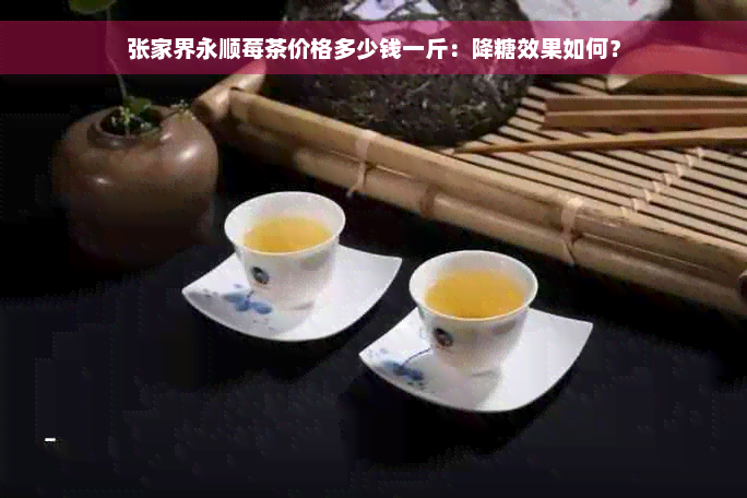 张家界永顺莓茶价格多少钱一斤：降糖效果如何？