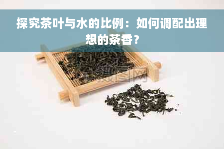 探究茶叶与水的比例：如何调配出理想的茶香？