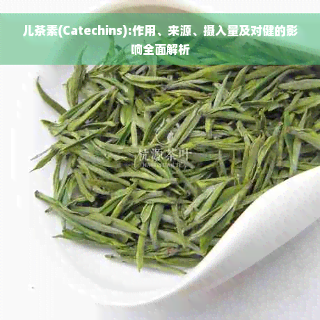 儿茶素(Catechins):作用、来源、摄入量及对健的影响全面解析