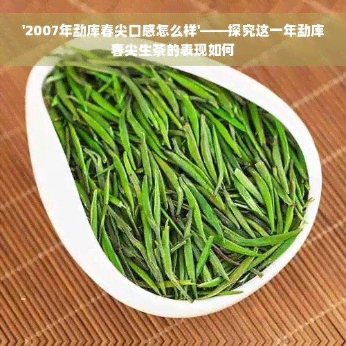 '2007年勐库春尖口感怎么样'——探究这一年勐库春尖生茶的表现如何