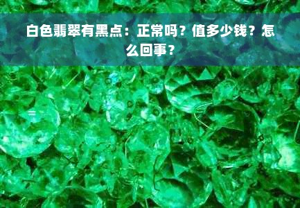 白色翡翠有黑点：正常吗？值多少钱？怎么回事？