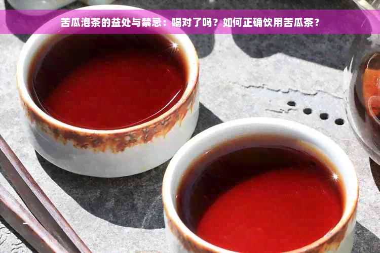 苦瓜泡茶的益处与禁忌：喝对了吗？如何正确饮用苦瓜茶？