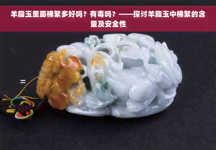 羊脂玉里面棉絮多好吗？有毒吗？——探讨羊脂玉中棉絮的含量及安全性