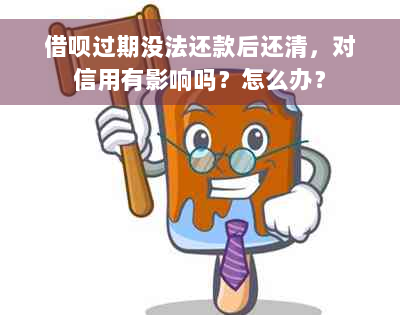 借呗过期没法还款后还清，对信用有影响吗？怎么办？