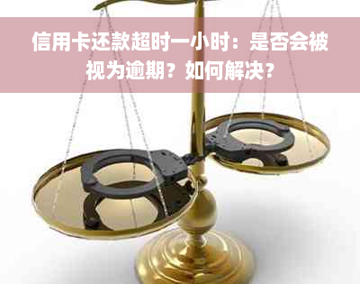 信用卡还款超时一小时：是否会被视为逾期？如何解决？