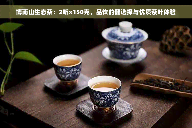 博南山生态茶：2听x150克，品饮的健选择与优质茶叶体验