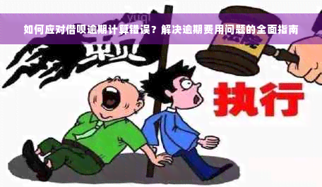 如何应对借呗逾期计算错误？解决逾期费用问题的全面指南