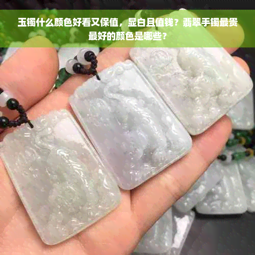 玉镯什么颜色好看又保值，显白且值钱？翡翠手镯最贵更好的颜色是哪些？