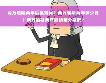 两万逾期两年后果如何？两万逾期两年多少钱？两万逾期两年能协商分期吗？