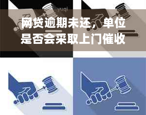 网贷逾期未还，单位是否会采取上门催收措？