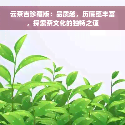 云茶吉珍藏版：品质越，历底蕴丰富，探索茶文化的独特之道