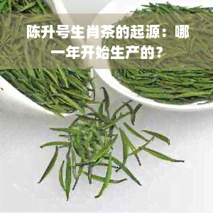 陈升号生肖茶的起源：哪一年开始生产的？