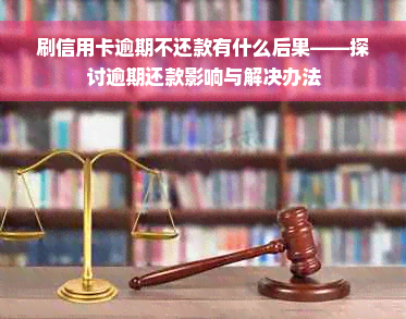 刷信用卡逾期不还款有什么后果——探讨逾期还款影响与解决办法