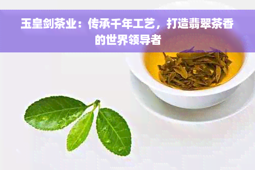 玉皇剑茶业：传承千年工艺，打造翡翠茶香的世界领导者