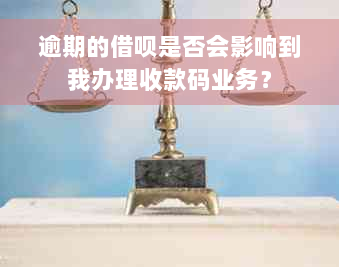 逾期的借呗是否会影响到我办理收款码业务？