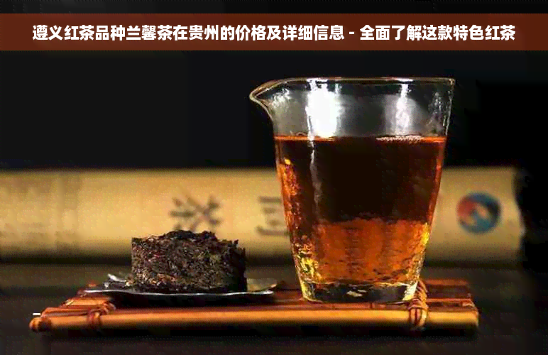 遵义红茶品种兰馨茶在贵州的价格及详细信息 - 全面了解这款特色红茶