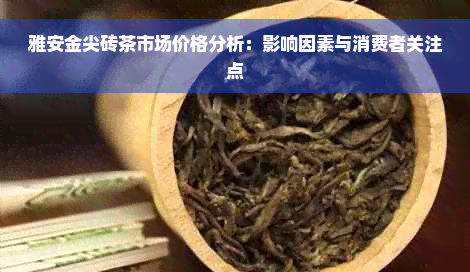 雅安金尖砖茶市场价格分析：影响因素与消费者关注点