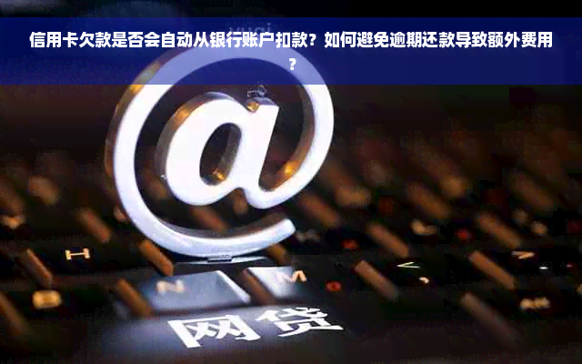 信用卡欠款是否会自动从银行账户扣款？如何避免逾期还款导致额外费用？