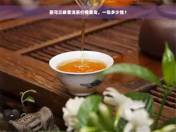 茶马三曲普洱茶价格查询，一包多少钱？