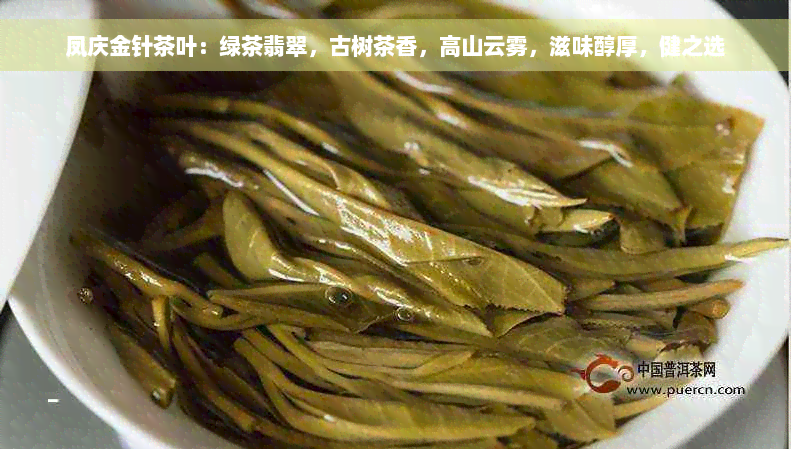 凤庆金针茶叶：绿茶翡翠，古树茶香，高山云雾，滋味醇厚，健之选