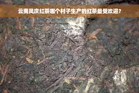 云南凤庆红茶哪个村子生产的红茶更受欢迎？