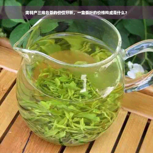 肃特产三炮台茶的价位分析，一盒茶叶的价格构成是什么？