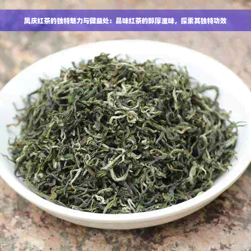 凤庆红茶的独特魅力与健益处：品味红茶的醇厚滋味，探索其独特功效