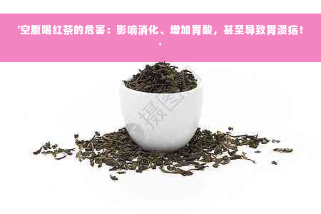 '空腹喝红茶的危害：影响消化、增加胃酸，甚至导致胃溃疡！'