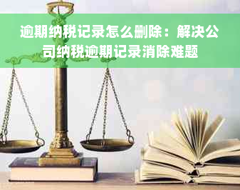 逾期纳税记录怎么删除：解决公司纳税逾期记录消除难题