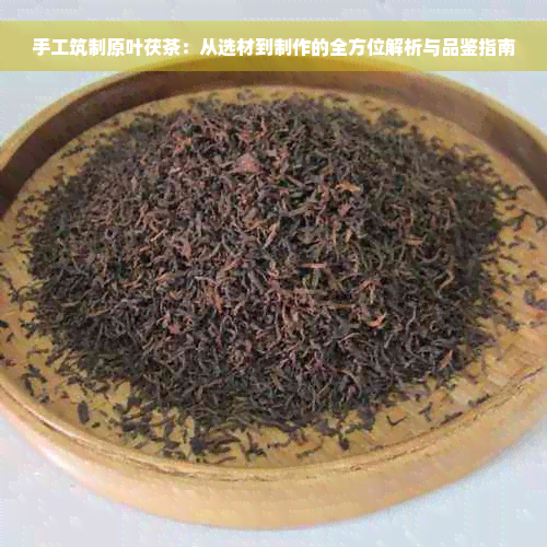 手工筑制原叶茯茶：从选材到制作的全方位解析与品鉴指南