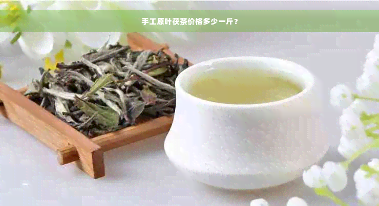 手工原叶茯茶价格多少一斤？