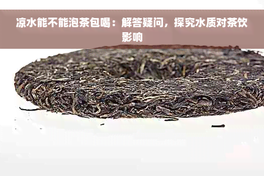 凉水能不能泡茶包喝：解答疑问，探究水质对茶饮影响