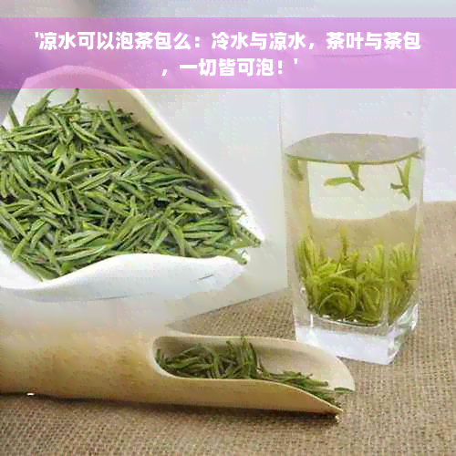 '凉水可以泡茶包么：冷水与凉水，茶叶与茶包，一切皆可泡！'