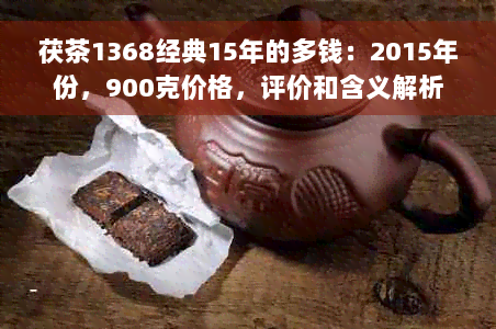 茯茶1368经典15年的多钱：2015年份，900克价格，评价和含义解析