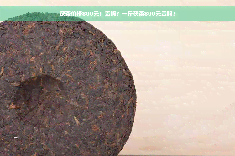 茯茶价格800元：贵吗？一斤茯茶800元贵吗？