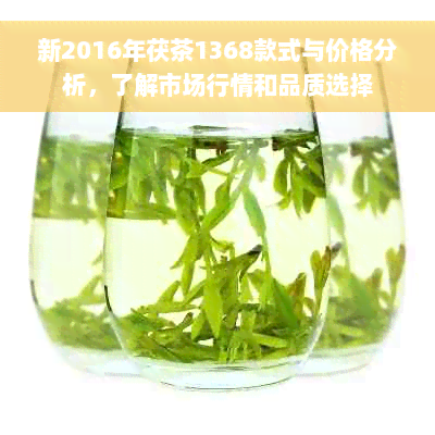 新2016年茯茶1368款式与价格分析，了解市场行情和品质选择