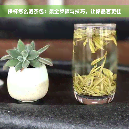 保杯怎么泡茶包：最全步骤与技巧，让你品茗更佳