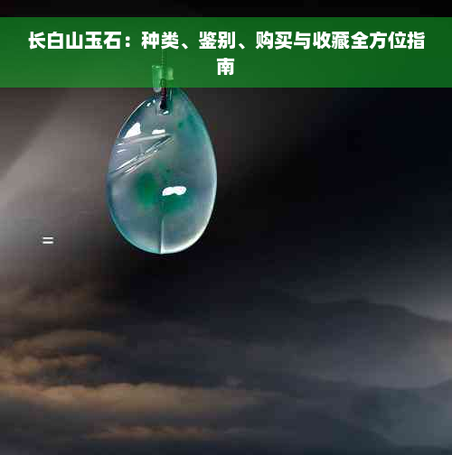 长白山玉石：种类、鉴别、购买与收藏全方位指南