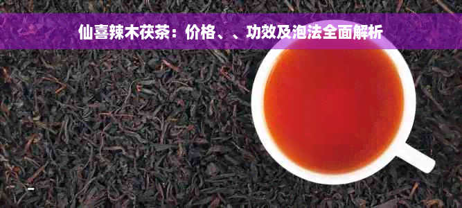 仙喜辣木茯茶：价格、、功效及泡法全面解析