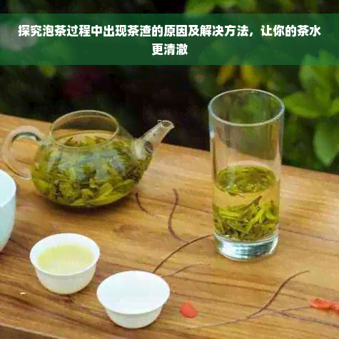 探究泡茶过程中出现茶渣的原因及解决方法，让你的茶水更清澈