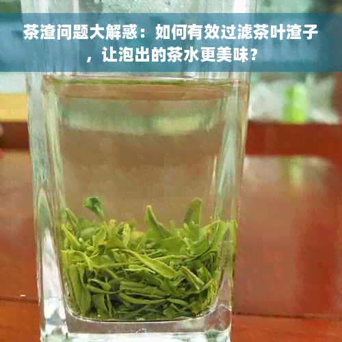 茶渣问题大解惑：如何有效过滤茶叶渣子，让泡出的茶水更美味？