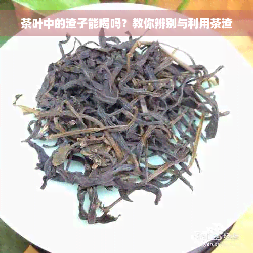 茶叶中的渣子能喝吗？教你辨别与利用茶渣