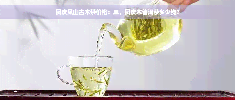 凤庆凤山古木茶价格：三，凤庆木普洱茶多少钱？