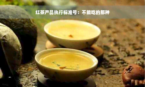 红茶产品执行标准号：不能吃的那种