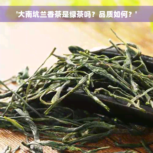 '大南坑兰香茶是绿茶吗？品质如何？'